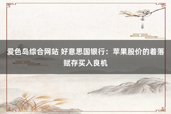 爱色岛综合网站 好意思国银行：苹果股价的着落赋存买入良机