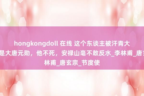 hongkongdoll 在线 这个东谈主被汗青大骂，但他却是大唐元勋，他不死，安禄山毫不敢反水_李林甫_唐玄宗_节度使