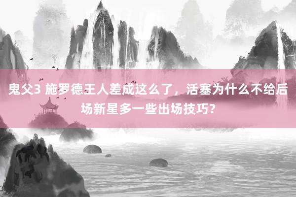 鬼父3 施罗德王人差成这么了，活塞为什么不给后场新星多一些出场技巧？