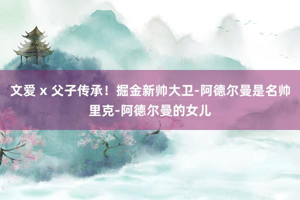 文爱 x 父子传承！掘金新帅大卫-阿德尔曼是名帅里克-阿德尔曼的女儿