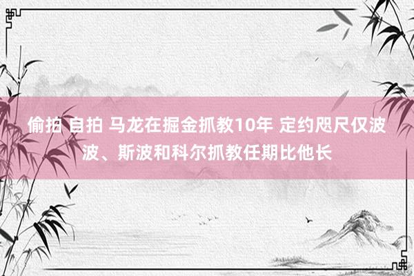偷拍 自拍 马龙在掘金抓教10年 定约咫尺仅波波、斯波和科尔抓教任期比他长