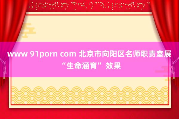 www 91porn com 北京市向阳区名师职责室展 “生命涵育” 效果