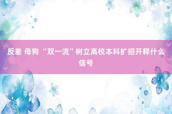 反差 母狗 “双一流”树立高校本科扩招开释什么信号