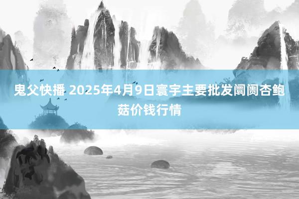 鬼父快播 2025年4月9日寰宇主要批发阛阓杏鲍菇价钱行情