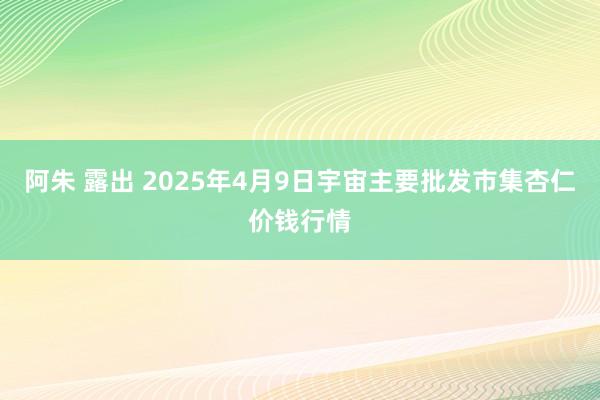 阿朱 露出 2025年4月9日宇宙主要批发市集杏仁价钱行情