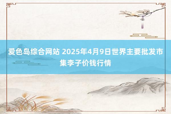 爱色岛综合网站 2025年4月9日世界主要批发市集李子价钱行情