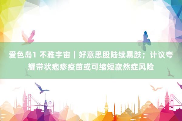 爱色岛1 不雅宇宙｜好意思股陆续暴跌；计议夸耀带状疱疹疫苗或可缩短寂然症风险