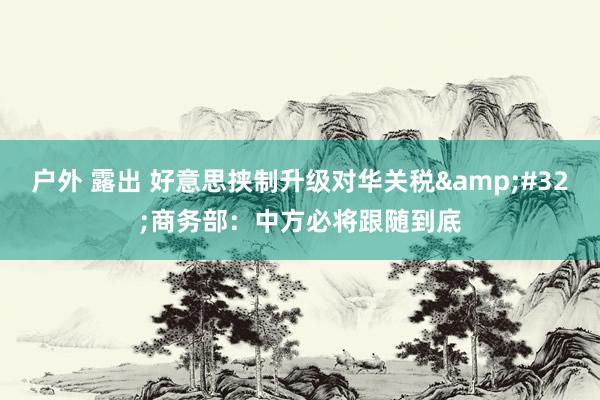 户外 露出 好意思挟制升级对华关税&#32;商务部：中方必将跟随到底