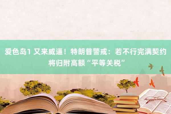 爱色岛1 又来威逼！特朗普警戒：若不行完满契约 将归附高额“平等关税”
