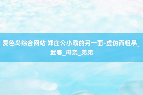 爱色岛综合网站 郑庄公小霸的另一面-虚伪而粗暴_武姜_母亲_弟弟