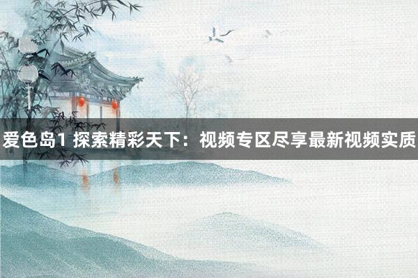 爱色岛1 探索精彩天下：视频专区尽享最新视频实质
