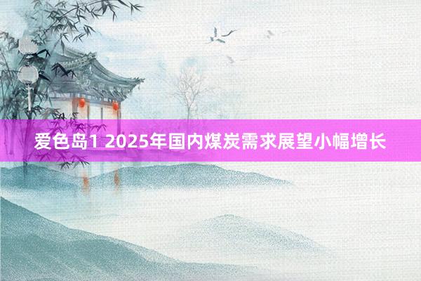 爱色岛1 2025年国内煤炭需求展望小幅增长