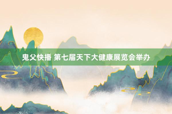 鬼父快播 第七届天下大健康展览会举办