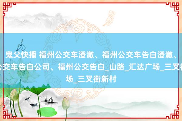 鬼父快播 福州公交车澄澈、福州公交车告白澄澈、福州公交车告白公司、福州公交告白_山路_汇达广场_三叉街新村