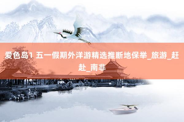 爱色岛1 五一假期外洋游精选推断地保举_旅游_赶赴_南非