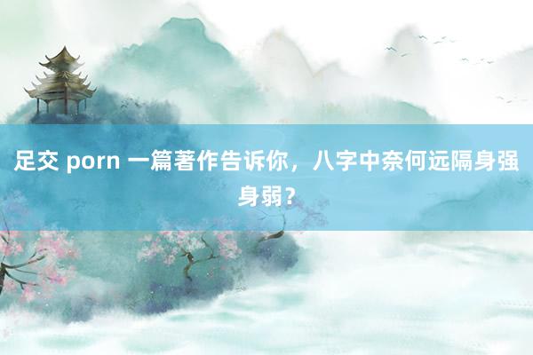 足交 porn 一篇著作告诉你，八字中奈何远隔身强身弱？