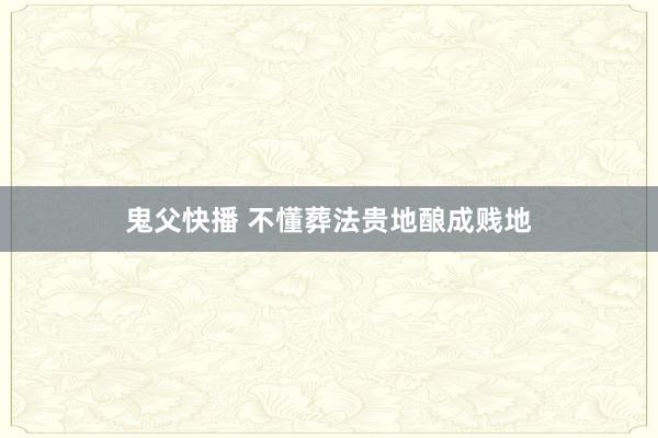 鬼父快播 不懂葬法贵地酿成贱地