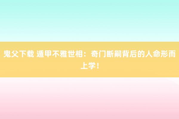 鬼父下载 遁甲不雅世相：奇门断嗣背后的人命形而上学！