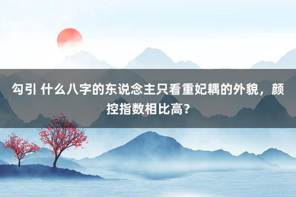 勾引 什么八字的东说念主只看重妃耦的外貌，颜控指数相比高？
