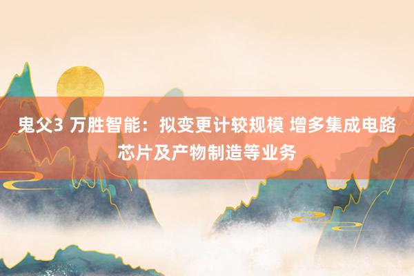 鬼父3 万胜智能：拟变更计较规模 增多集成电路芯片及产物制造等业务