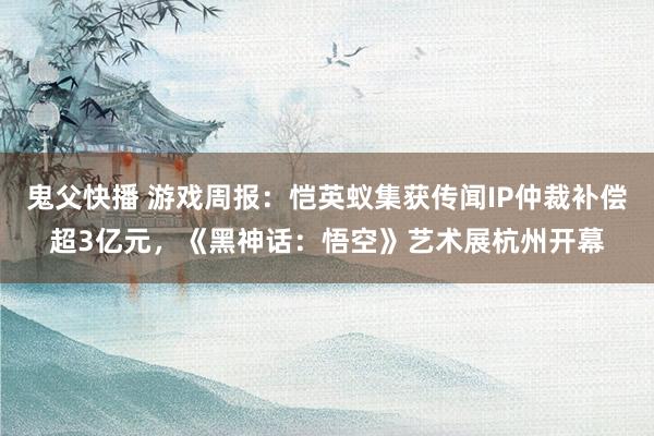 鬼父快播 游戏周报：恺英蚁集获传闻IP仲裁补偿超3亿元，《黑神话：悟空》艺术展杭州开幕