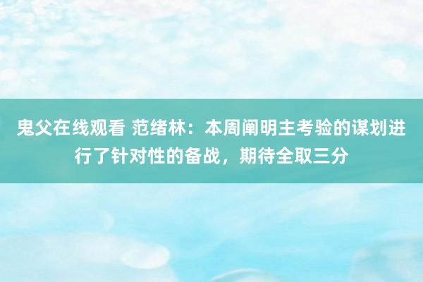 鬼父在线观看 范绪林：本周阐明主考验的谋划进行了针对性的备战，期待全取三分