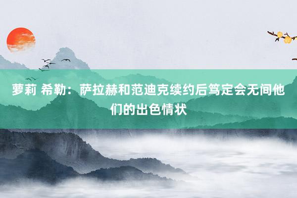萝莉 希勒：萨拉赫和范迪克续约后笃定会无间他们的出色情状