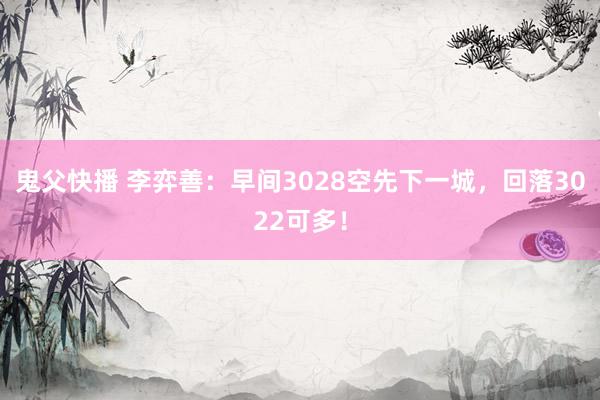 鬼父快播 李弈善：早间3028空先下一城，回落3022可多！