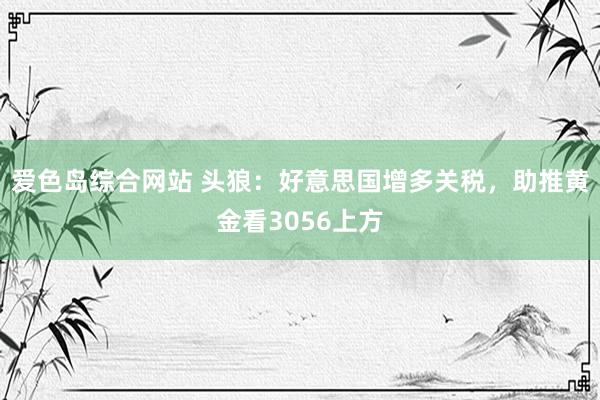 爱色岛综合网站 头狼：好意思国增多关税，助推黄金看3056上方