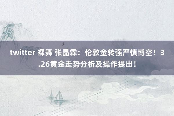 twitter 裸舞 张晶霖：伦敦金转强严慎博空！3.26黄金走势分析及操作提出！