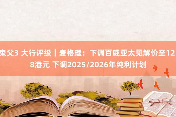 鬼父3 大行评级｜麦格理：下调百威亚太见解价至12.8港元 下调2025/2026年纯利计划