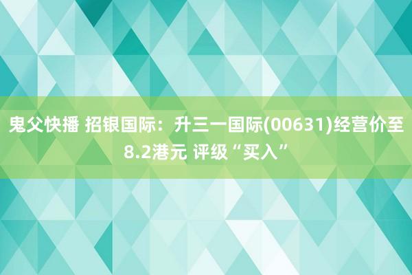 鬼父快播 招银国际：升三一国际(00631)经营价至8.2港元 评级“买入”
