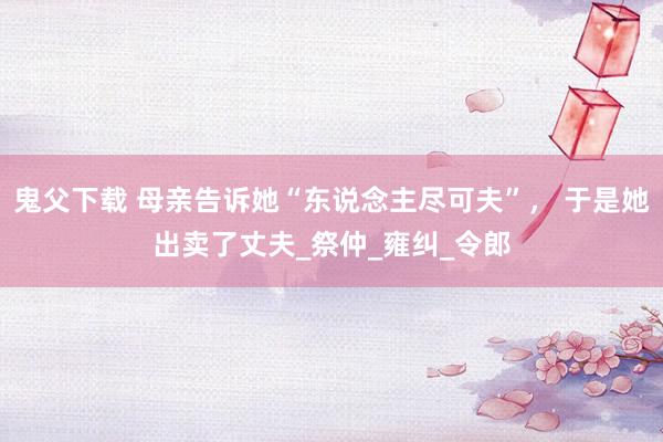 鬼父下载 母亲告诉她“东说念主尽可夫”， 于是她出卖了丈夫_祭仲_雍纠_令郎