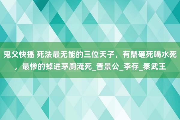 鬼父快播 死法最无能的三位天子，有鼎砸死喝水死，最惨的掉进茅厕淹死_晋景公_李存_秦武王