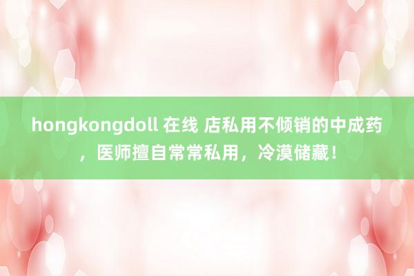 hongkongdoll 在线 店私用不倾销的中成药，医师擅自常常私用，冷漠储藏！