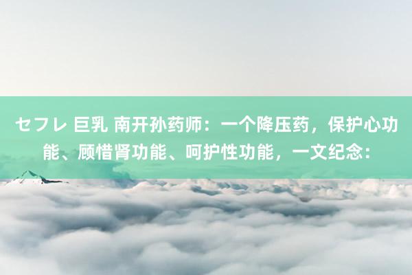 セフレ 巨乳 南开孙药师:一个降压药,保护心功能、顾惜肾功能、呵护性功能,一文纪念: