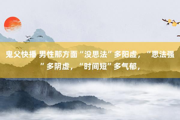 鬼父快播 男性那方面“没思法”多阳虚,“思法强”多阴虚,“时间短”多气郁,