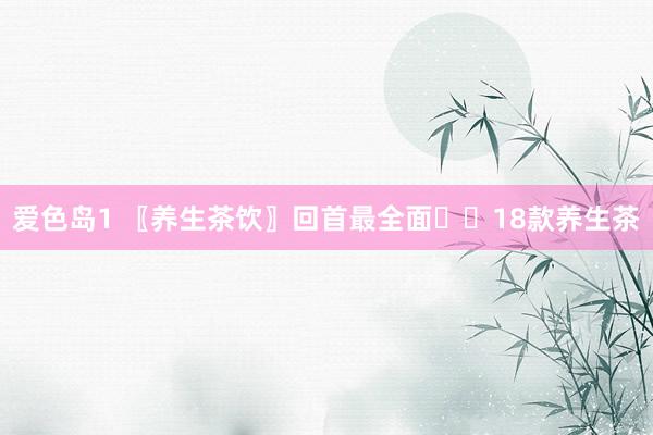 爱色岛1 〖养生茶饮〗回首最全面☕️18款养生茶