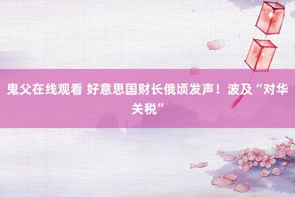 鬼父在线观看 好意思国财长俄顷发声！波及“对华关税”