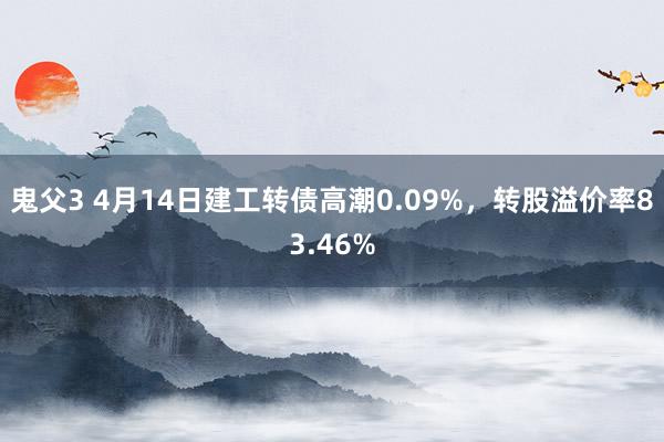 鬼父3 4月14日建工转债高潮0.09%，转股溢价率83.46%