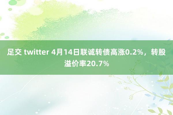 足交 twitter 4月14日联诚转债高涨0.2%，转股溢价率20.7%