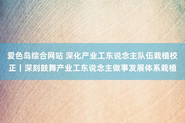 爱色岛综合网站 深化产业工东说念主队伍栽植校正丨深刻鼓舞产业工东说念主做事发展体系栽植