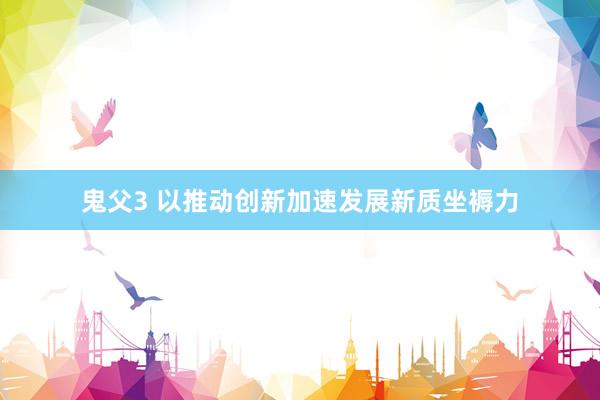 鬼父3 以推动创新加速发展新质坐褥力