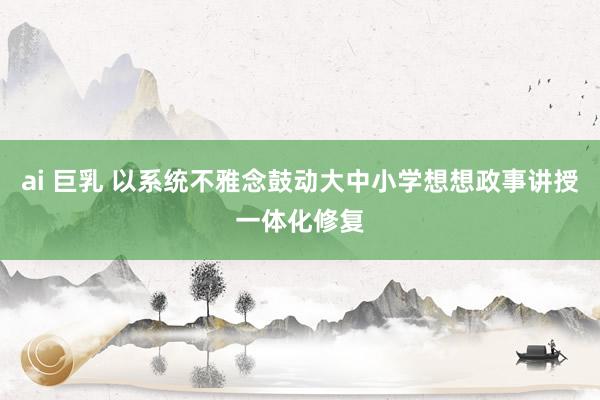 ai 巨乳 以系统不雅念鼓动大中小学想想政事讲授一体化修复