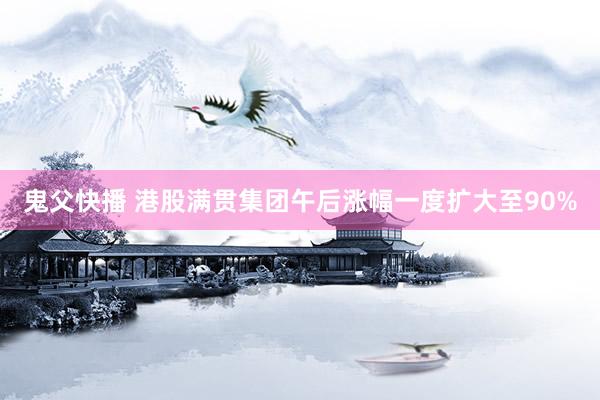 鬼父快播 港股满贯集团午后涨幅一度扩大至90%
