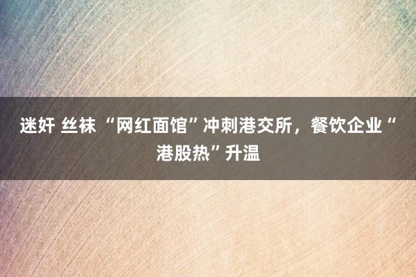 迷奸 丝袜 “网红面馆”冲刺港交所，餐饮企业“港股热”升温