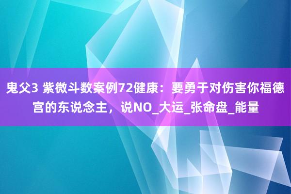 鬼父3 紫微斗数案例72健康：要勇于对伤害你福德宫的东说念主，说NO_大运_张命盘_能量