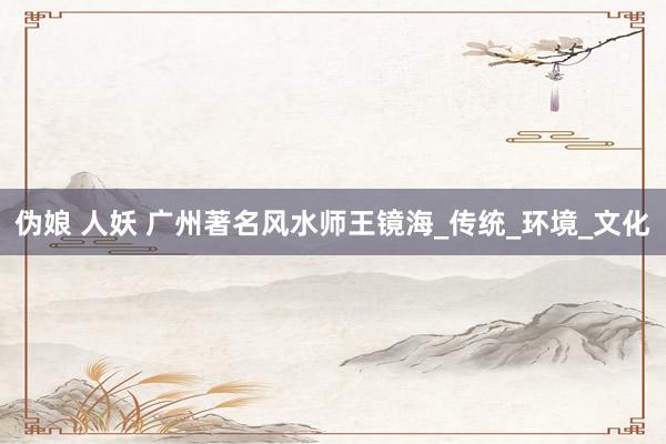 伪娘 人妖 广州著名风水师王镜海_传统_环境_文化
