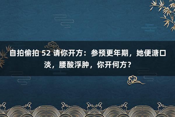 自拍偷拍 52 请你开方：参预更年期，她便溏口淡，腰酸浮肿，你开何方？