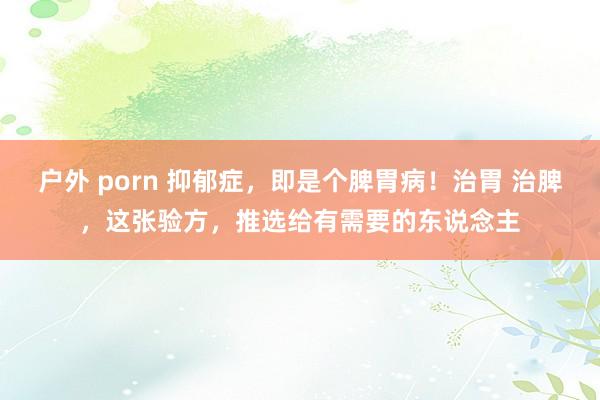 户外 porn 抑郁症，即是个脾胃病！治胃 治脾，这张验方，推选给有需要的东说念主